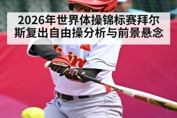 2026年世界体操锦标赛拜尔斯复出自由操分析与前景悬念