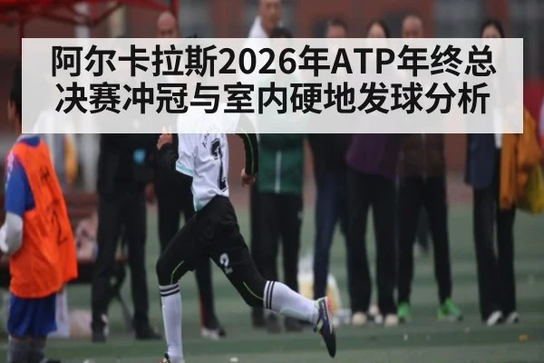 阿尔卡拉斯2026年ATP年终总决赛冲冠与室内硬地发球分析